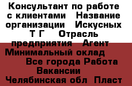 Консультант по работе с клиентами › Название организации ­ Искусных Т.Г. › Отрасль предприятия ­ Агент › Минимальный оклад ­ 25 000 - Все города Работа » Вакансии   . Челябинская обл.,Пласт г.